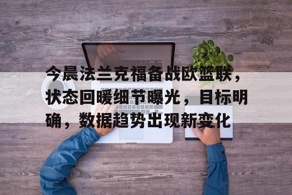 LOL平台官网-今晨法兰克福备战欧篮联，状态回暖细节曝光，目标明确，数据趋势出现新变化(主要发达经济体大幅调整宏观政策)