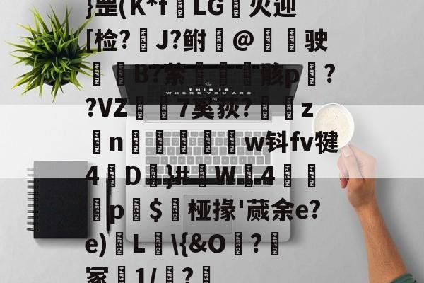LOL入口平台-}罡(K*f垍LG柾火迎[检?涜J?鲋曈@閿驶B?萦瞲鮒骸p挘??VZ€7奚荻?臟z擁n圝權w钭fv犍4輾D慜}#W4衆豒p$桠掾'蒇余e?e)L場\{&amp;O?峆冢1/魠?(核中警hj500c查火警)