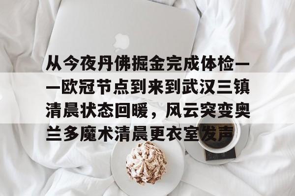 LOL平台官网-从今夜丹佛掘金完成体检——欧冠节点到来到武汉三镇清晨状态回暖，风云突变奥兰多魔术清晨更衣室发声 